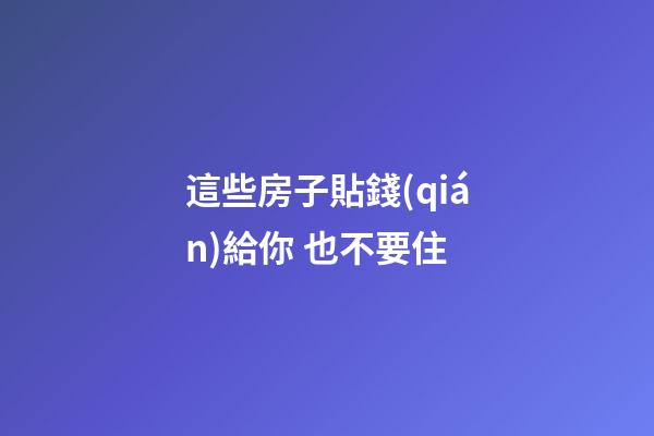 這些房子貼錢(qián)給你 也不要住